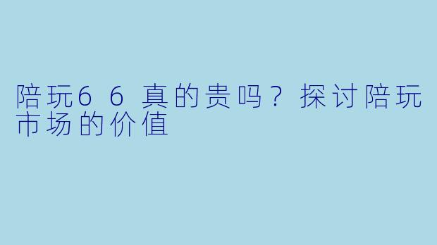 陪玩66真的贵吗？探讨陪玩市场的价值