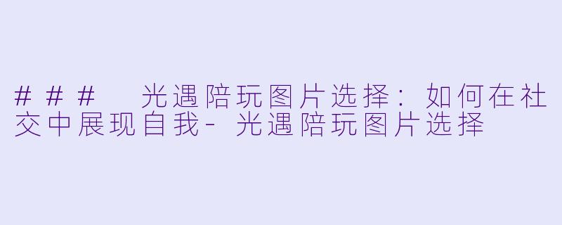 ### 光遇陪玩图片选择：如何在社交中展现自我-光遇陪玩图片选择