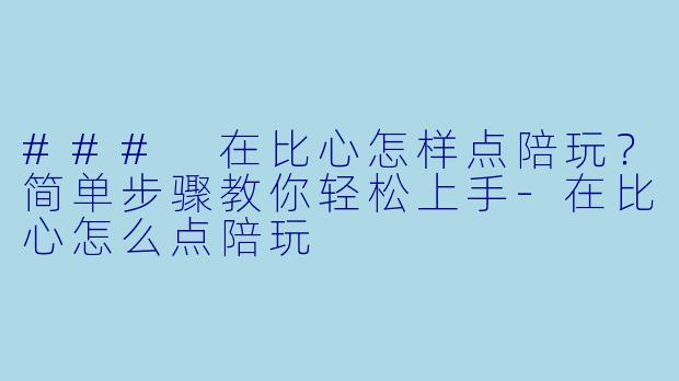 ### 在比心怎样点陪玩？简单步骤教你轻松上手-在比心怎么点陪玩