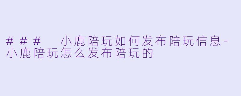 ### 小鹿陪玩如何发布陪玩信息-小鹿陪玩怎么发布陪玩的