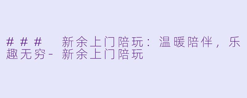 ### 新余上门陪玩:温暖陪伴,乐趣无穷