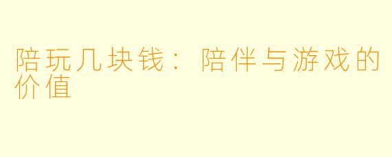 陪玩几块钱：陪伴与游戏的价值