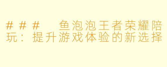 ### 鱼泡泡王者荣耀陪玩：提升游戏体验的新选择