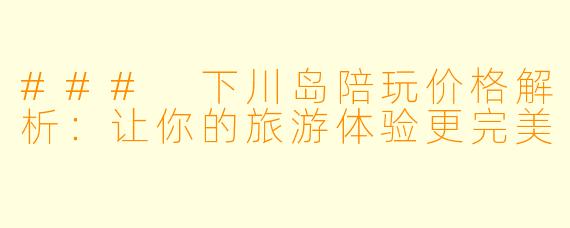 ### 下川岛陪玩价格解析：让你的旅游体验更完美