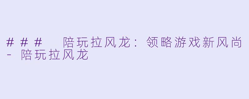 ### 陪玩拉风龙：领略游戏新风尚-陪玩拉风龙