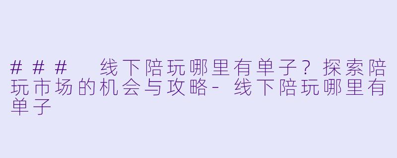 ### 线下陪玩哪里有单子？探索陪玩市场的机会与攻略-线下陪玩哪里有单子