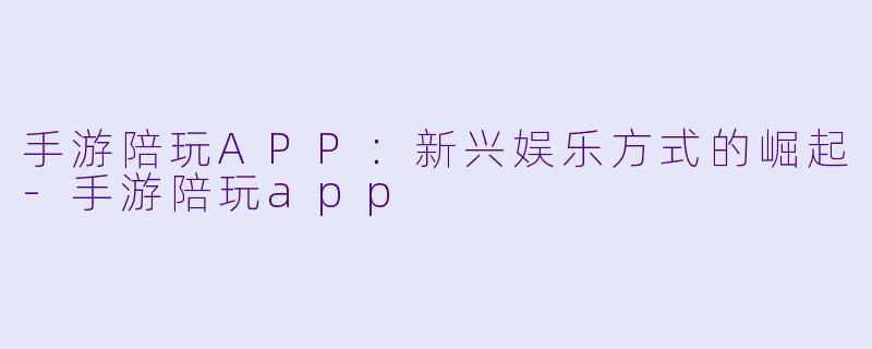 手游陪玩APP：新兴娱乐方式的崛起-手游陪玩app
