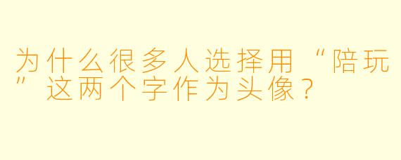 为什么很多人选择用“陪玩”这两个字作为头像？  