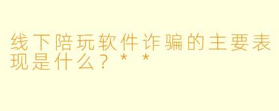 线下陪玩软件诈骗的主要表现是什么？**