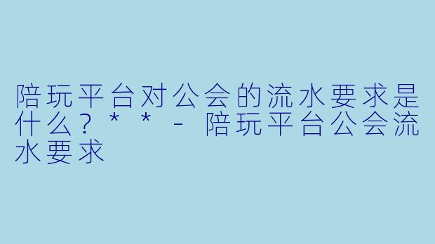 陪玩平台对公会的流水要求是什么？**-陪玩平台公会流水要求