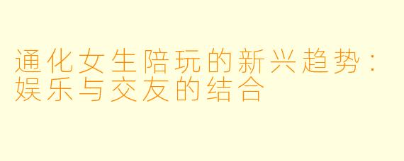 通化女生陪玩的新兴趋势：娱乐与交友的结合