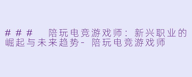 ### 陪玩电竞游戏师：新兴职业的崛起与未来趋势-陪玩电竞游戏师