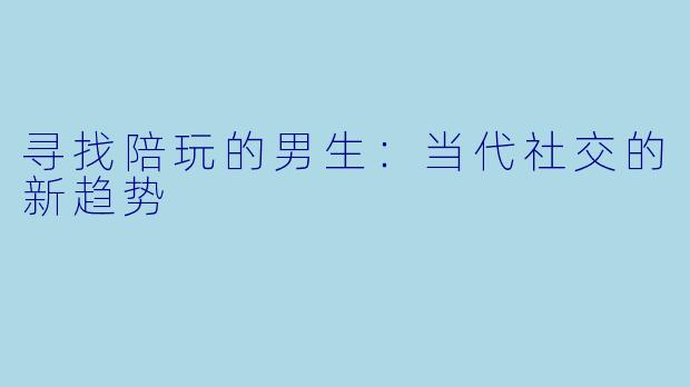 寻找陪玩的男生：当代社交的新趋势