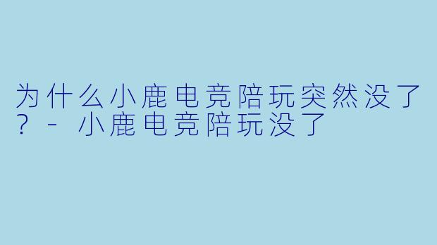 为什么小鹿电竞陪玩突然没了？-小鹿电竞陪玩没了
