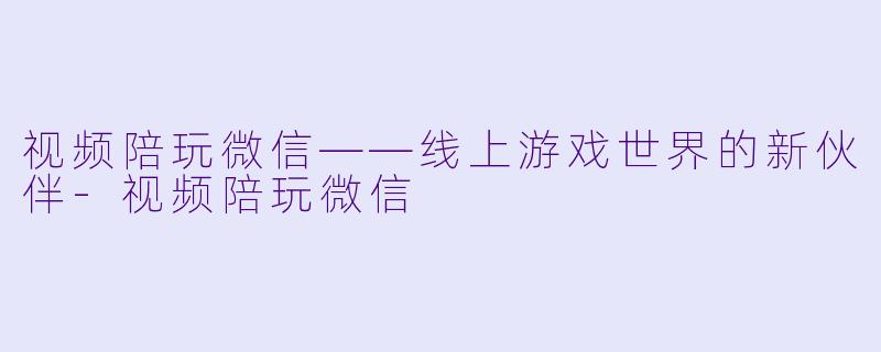 视频陪玩微信——线上游戏世界的新伙伴-视频陪玩微信
