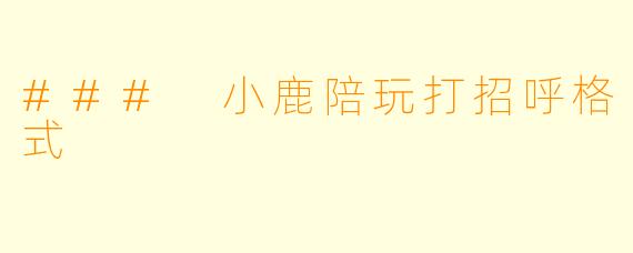 ### 小鹿陪玩打招呼格式