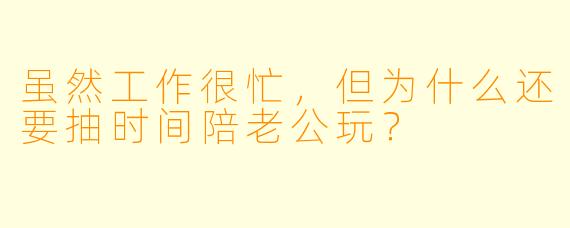虽然工作很忙，但为什么还要抽时间陪老公玩？