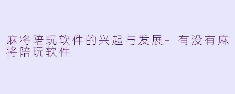 麻将陪玩软件的兴起与发展-有没有麻将陪玩软件