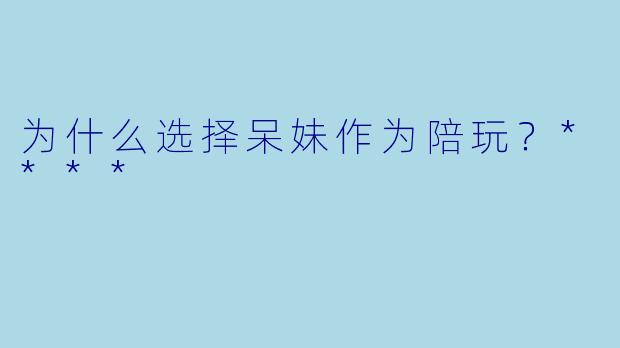 为什么选择呆妹作为陪玩？****