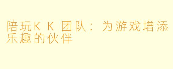 陪玩KK团队：为游戏增添乐趣的伙伴