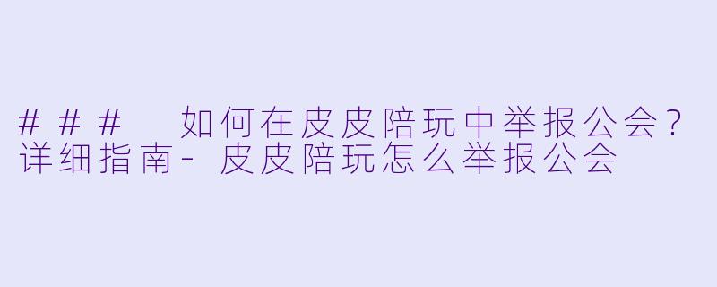### 如何在皮皮陪玩中举报公会？详细指南-皮皮陪玩怎么举报公会