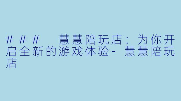 ### 慧慧陪玩店：为你开启全新的游戏体验-慧慧陪玩店