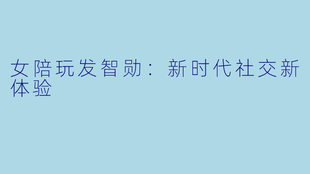 女陪玩发智勋：新时代社交新体验