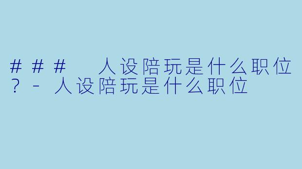 ### 人设陪玩是什么职位？-人设陪玩是什么职位