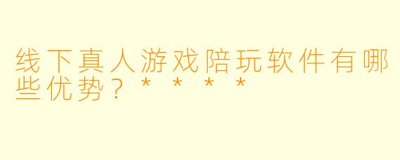 线下真人游戏陪玩软件有哪些优势？****