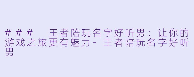 ### 王者陪玩名字好听男：让你的游戏之旅更有魅力-王者陪玩名字好听男