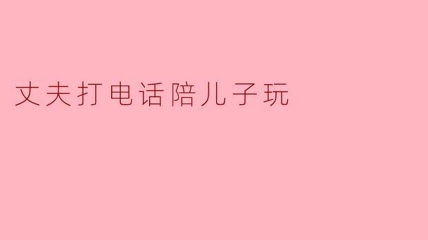 丈夫打电话陪儿子玩