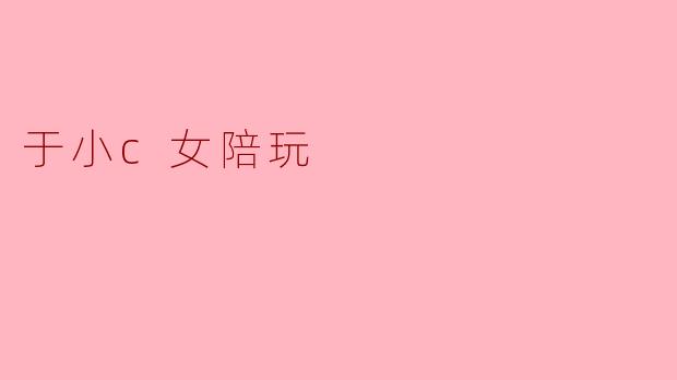 ### 探秘“于小c女陪玩”:虚拟世界中的温暖陪伴