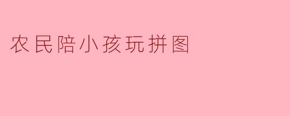农民陪小孩玩拼图
