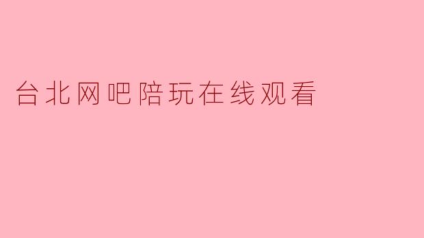 ### 台北网吧陪玩:畅游虚拟世界的全新体验