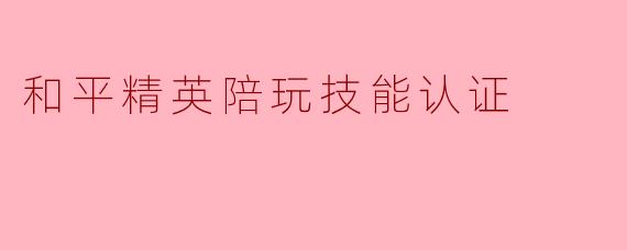 和平精英陪玩技能认证