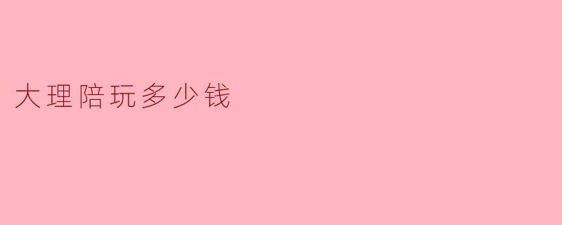 大理陪玩多少钱