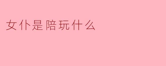 ### 女仆是陪玩的新选择，解密其背后的魅力