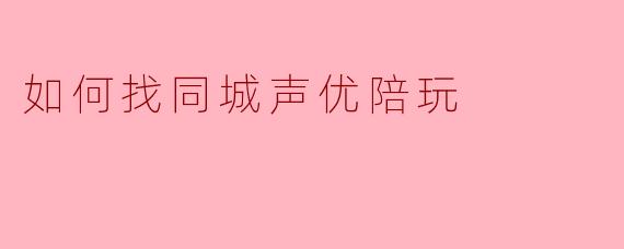 如何找同城声优陪玩