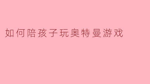 如何陪孩子玩奥特曼游戏