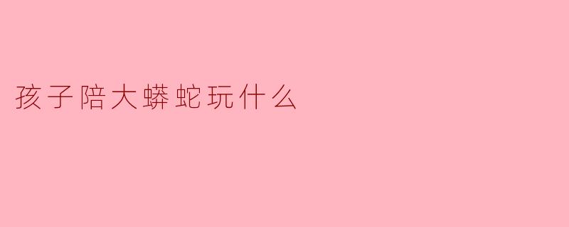 ### 孩子陪大蟒蛇玩什么