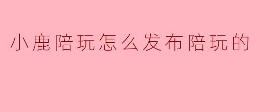 小鹿陪玩怎么发布陪玩的