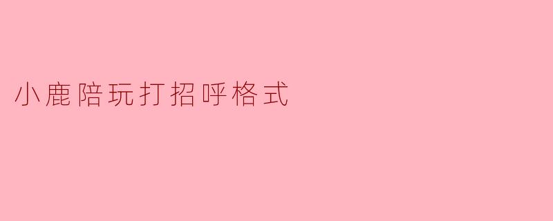 小鹿陪玩打招呼格式