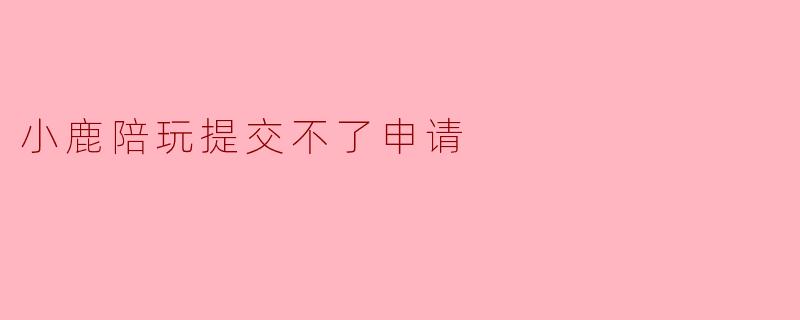 小鹿陪玩提交不了申请