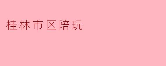 桂林市区有哪些不错的陪玩服务推荐?****