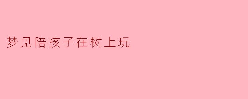 梦见陪孩子在树上玩