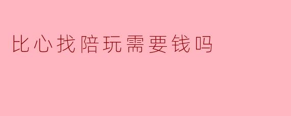 比心找陪玩需要钱吗