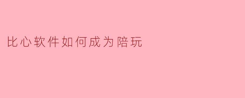 比心软件是如何成为陪玩平台的?****