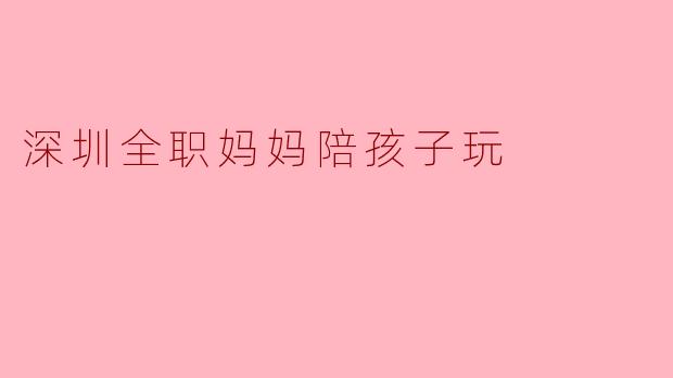 深圳全职妈妈陪孩子玩