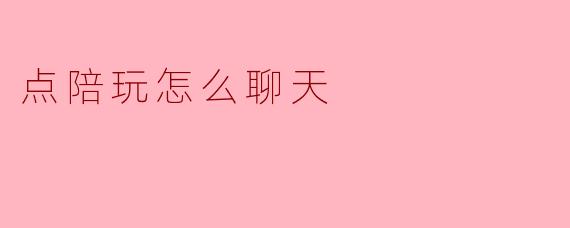 点陪玩时,我该怎么聊天才能让气氛更好?