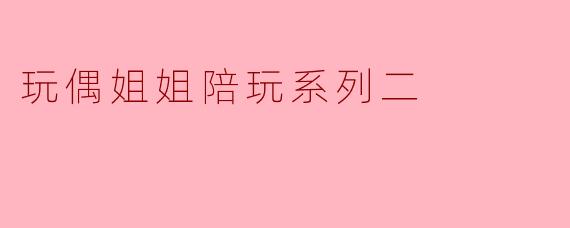 玩偶姐姐陪玩系列二